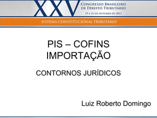 PIS – COFINS
  IMPORTAÇÃO
CONTORNOS JURÍDICOS



          Luiz Roberto Domingo
 