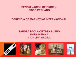 DENOMINACIÓN DE ORIGEN  PISCO PERUANO GERENCIA DE MARKETING INTERNACIONAL SANDRA PAOLA ORTEGA BUENO NORA MEDINA CATALINA ARDILA 