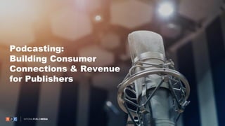 Podcasting:
Building Consumer
Connections & Revenue
for Publishers
 