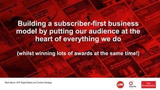 Mark Beard, SVP Digital Media and Content Strategy
Building a subscriber-first business
model by putting our audience at the
heart of everything we do
(whilst winning lots of awards at the same time!)
 
