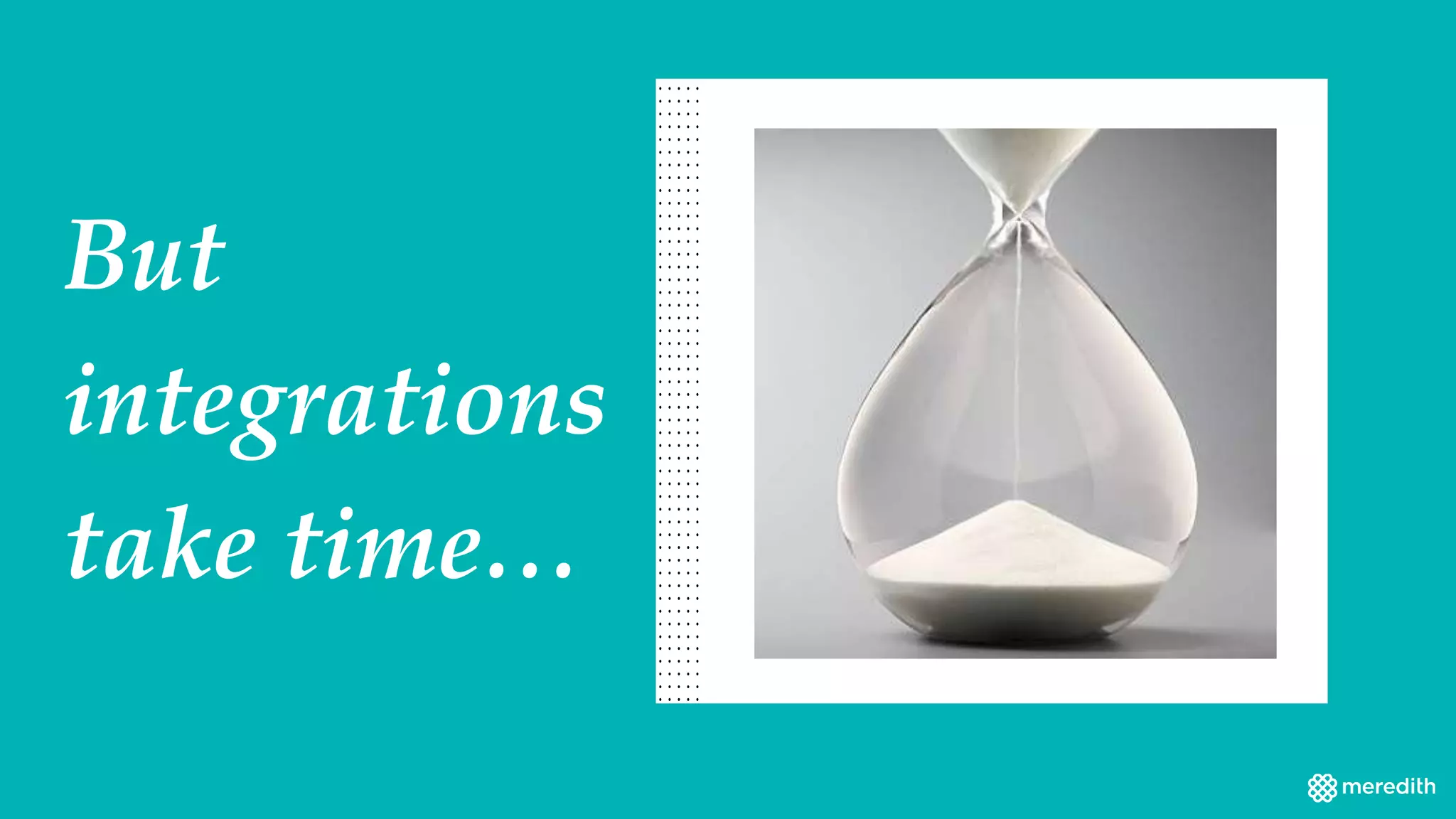 But
integrations
take time…
 
