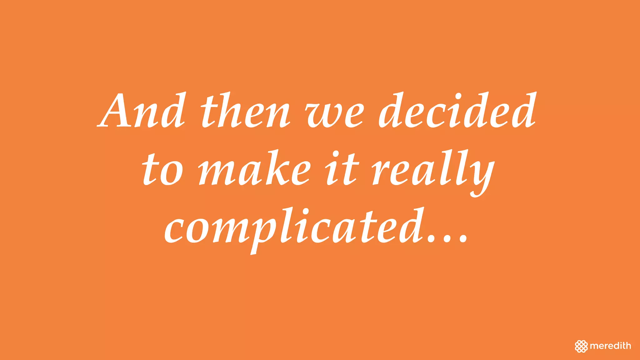 And then we decided
to make it really
complicated…
 