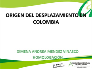 ORIGEN DEL DESPLAZAMIENTO ENORIGEN DEL DESPLAZAMIENTO EN
COLOMBIACOLOMBIA
XIMENA ANDREA MENDEZ VINASCO
HOMOLOGACIÓN
 