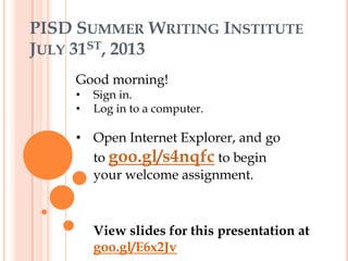 PISD SUMMER WRITING INSTITUTE
JULY 31ST, 2013
Good morning!
• Sign in.
• Log in to a computer.
• Open Internet Explorer, and go
to goo.gl/s4nqfc to begin
your welcome assignment.
View slides for this presentation at
goo.gl/E6x2Jv
 