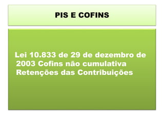 PIS E COFINS
Lei 10.833 de 29 de dezembro de
2003 Cofins não cumulativa
Retenções das Contribuições
 