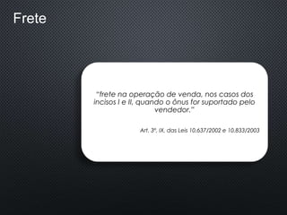 Frete
“frete na operação de venda, nos casos dos
incisos I e II, quando o ônus for suportado pelo
vendedor.”
Art. 3º, IX, das Leis 10.637/2002 e 10.833/2003
 