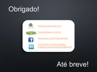 Obrigado!
fabioroliv@icloud.com
fabiorodrigues.com.br
facebook.com/fabioroliveira
br.linkedin.com/pub/fabio-
rodrigues-de-oliveira/24/386/97b
Até breve!
 