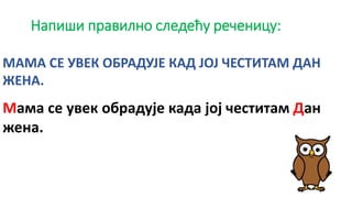 Напиши правилно следећу реченицу:
Мама се увек обрадује када јој честитам Дан
жена.
МАМА СЕ УВЕК ОБРАДУЈЕ КАД ЈОЈ ЧЕСТИТАМ ДАН
ЖЕНА.
 