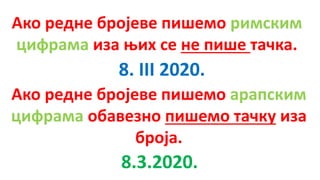 Ако редне бројеве пишемо римским
цифрама иза њих се не пише тачка.
Ако редне бројеве пишемо арапским
цифрама обавезно пишемо тачку иза
броја.
8. III 2020.
8.3.2020.
 