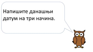 Напишите данашњи
датум на три начина.
 