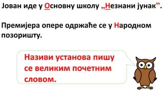 Јован иде у Основну школу „Незнани јунак”.
Премијера опере одржаће се у Народном
позоришту.
Називи установа пишу
се великим почетним
словом.
 