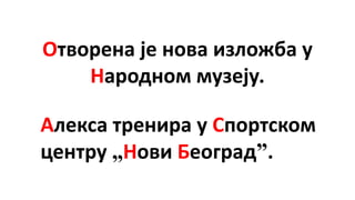 Отворена је нова изложба у
Народном музеју.
Алекса тренира у Спортском
центру „Нови Београд”.
 