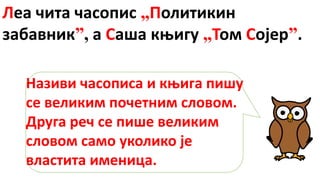 Леа чита часопис „Политикин
забавник”, а Саша књигу „Том Сојер”.
Називи часописа и књига пишу
се великим почетним словом.
Друга реч се пише великим
словом само уколико је
властита именица.
 