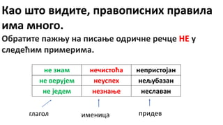 Као што видите, правописних правила
има много.
Обратите пажњу на писање одричне речце НЕ у
следећим примерима.
не знам нечистоћа непристојан
не верујем неуспех нељубазан
не једем незнање неславан
глагол именица придев
 