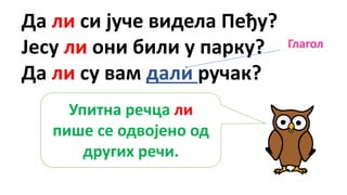 Да ли си јуче видела Пеђу?
Јесу ли они били у парку?
Да ли су вам дали ручак?
Упитна речца ли
пише се одвојено од
других речи.
Глагол
 