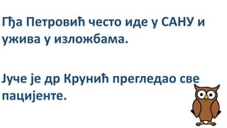 Гђа Петровић често иде у САНУ и
ужива у изложбама.
Јуче је др Крунић прегледао све
пацијенте.
 