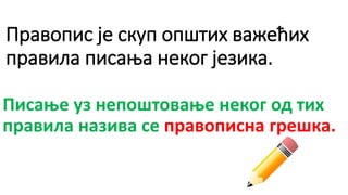 Правопис је скуп општих важећих
правила писања неког језика.
Писање уз непоштовање неког од тих
правила назива се правописна грешка.
 