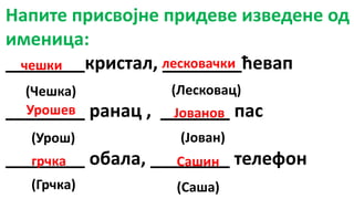 Напите присвојне придеве изведене од
именица:
________кристал, ________ћевап
________ ранац , _______ пас
________ обала, ________ телефон
(Чешка) (Лесковац)
(Урош) (Јован)
(Грчка) (Саша)
Сашин
лесковачки
Урошев Јованов
грчка
чешки
 