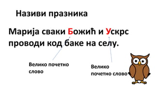 Називи празника
Марија сваки Божић и Ускрс
проводи код баке на селу.
Велико почетно
слово
Велико
почетно слово
 