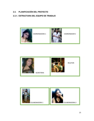 2.3.

PLANIFICACIÓN DEL PROYECTO

2.3.1. ESTRUCTURA DEL EQUIPO DE TRABAJO

COORDINADORA 1

COORDINADOR 2

RELATOR

SECRETARIA
SECRETARIA

COLABORADORA 1

COLABORADORA 2

25

 