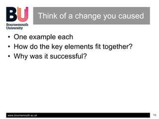 Think of a change you caused One example each  How do the key elements fit together? Why was it successful? 
