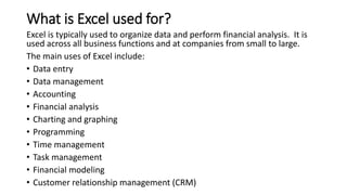 What is Excel used for?
Excel is typically used to organize data and perform financial analysis. It is
used across all bus...