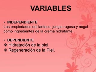 VARIABLES 
• INDEPENDIENTE 
Las propiedades del laritaco, jungia rugosa y nogal 
como ingredientes de la crema hidratante. 
• DEPENDIENTE 
 Hidratación de la piel. 
 Regeneración de la Piel. 
 