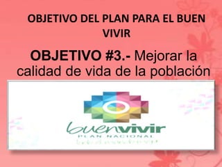 OBJETIVO DEL PLAN PARA EL BUEN 
VIVIR 
OBJETIVO #3.- Mejorar la 
calidad de vida de la población 
 