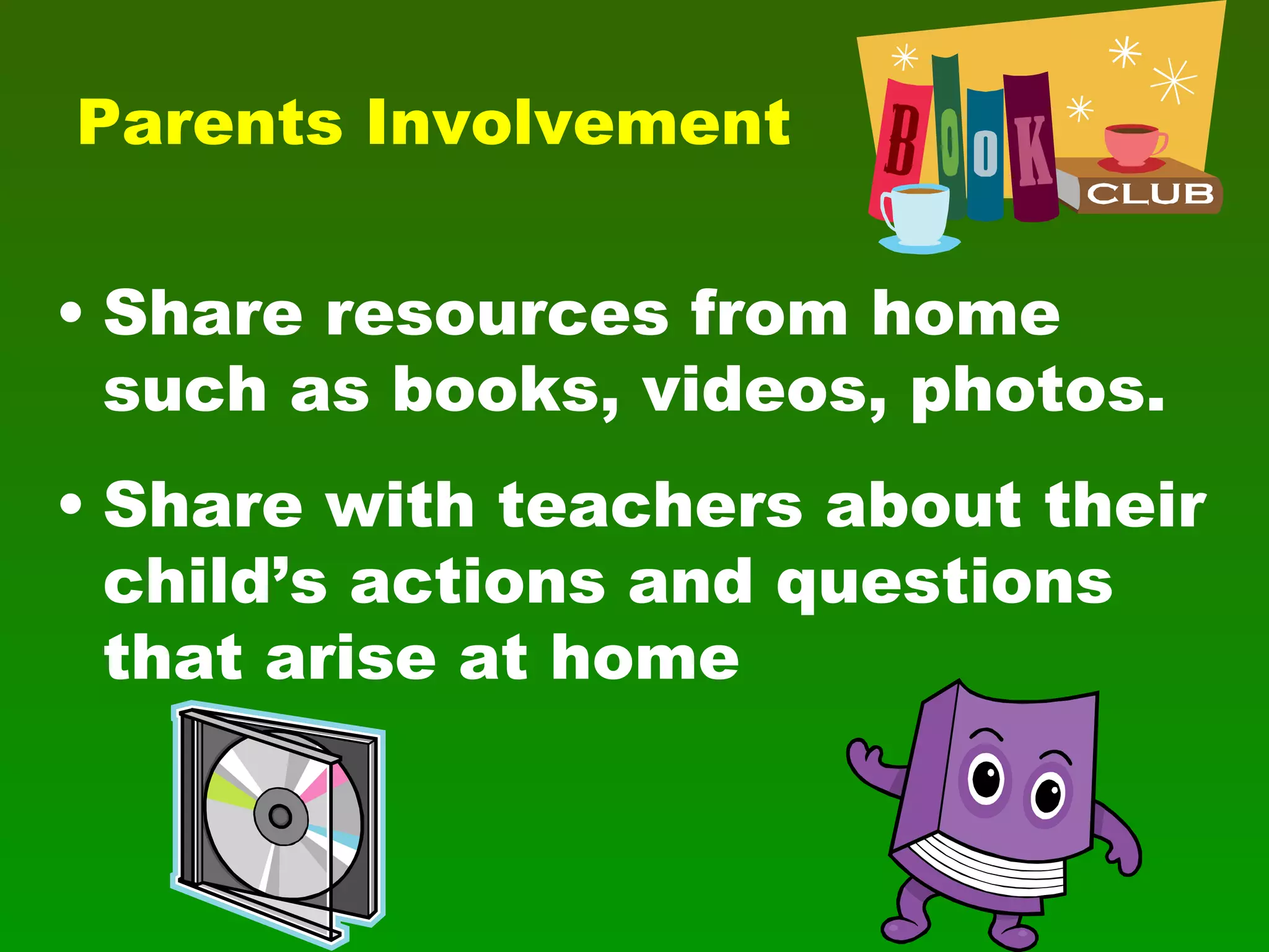Parents Involvement Share resources from home such as books, videos, photos. Share with teachers about their child’s actions and questions that arise at home 