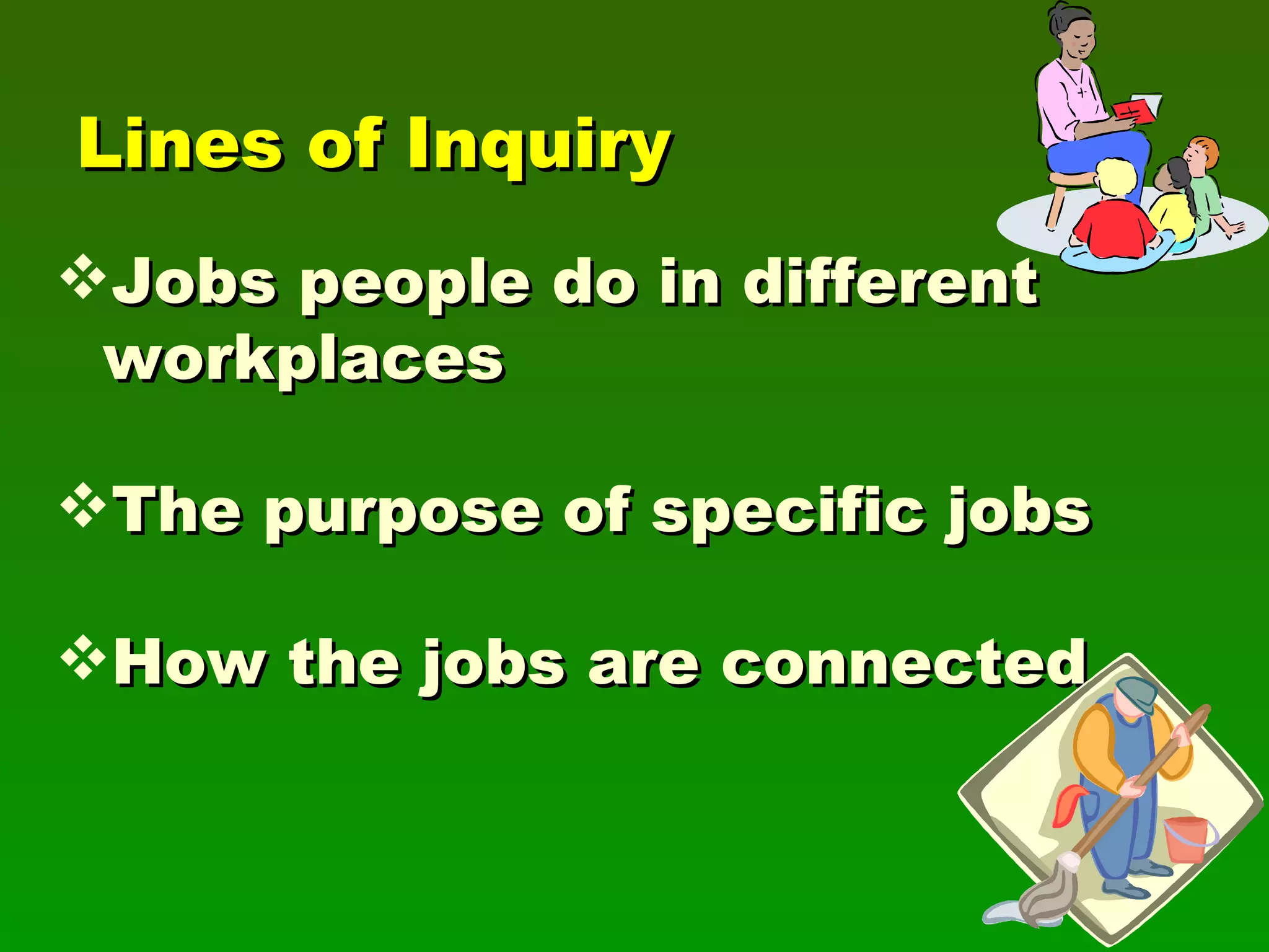 Lines of Inquiry Jobs people do in different workplaces The purpose of specific jobs How the jobs are connected 