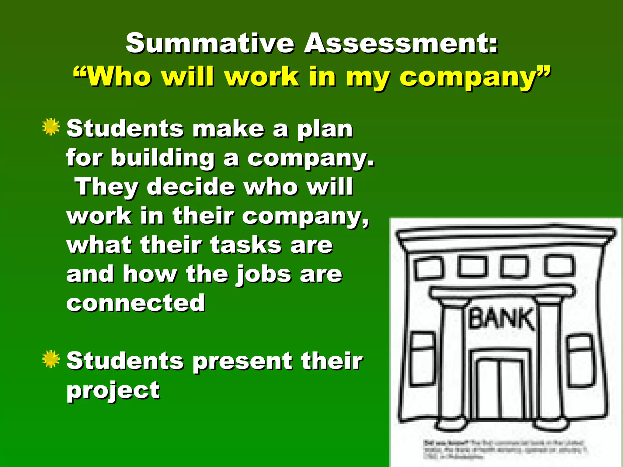 Summative Assessment: “Who will work in my company” Students make a plan for building a company.  They decide who will work in their company, what their tasks are and how the jobs are connected Students present their project 
