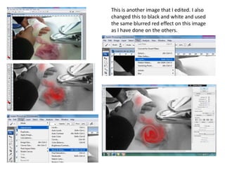 This is another image that I edited. I also
changed this to black and white and used
the same blurred red effect on this image
as I have done on the others.
 
