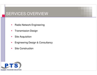 SERVICES OVERVIEW

       Radio Network Engineering

       Transmission Design

       Site Acquisition

       Engineering Design & Consultancy

       Site Construction




3
 