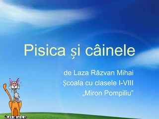 Pisica și câinele
     de Laza Răzvan Mihai
     Școala cu clasele I-VIII
           „Miron Pompiliu”
 