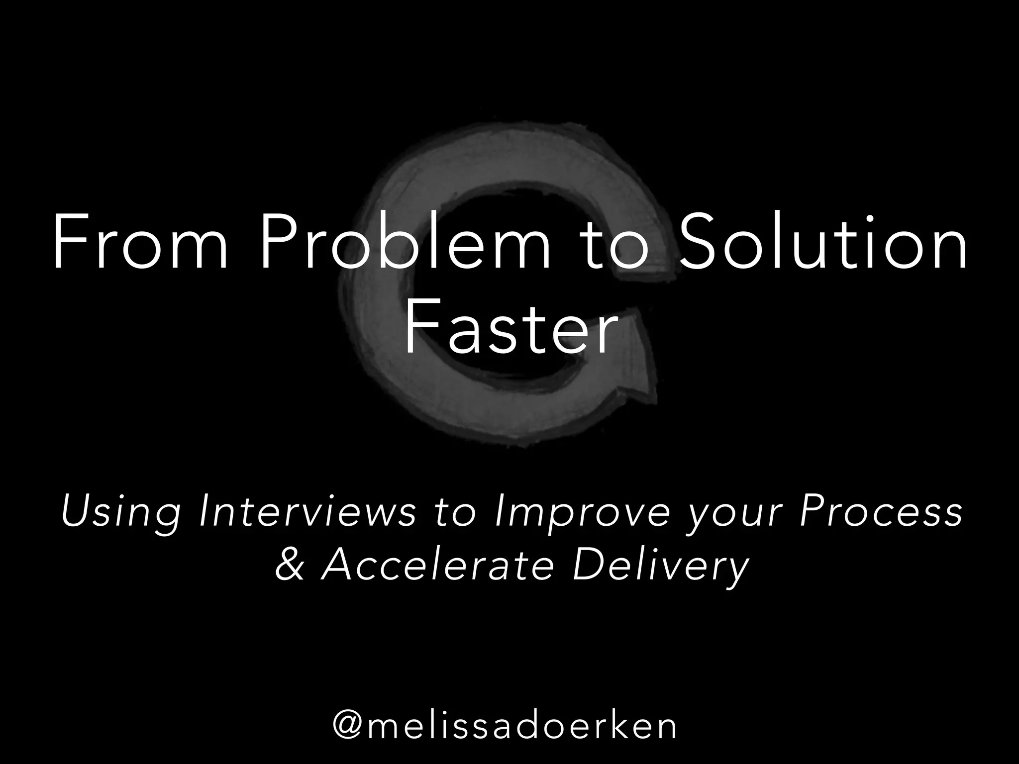 From Problem to Solution
Faster
Using Interviews to Improve your Process 
& Accelerate Delivery

@m
@melissadoerken
 