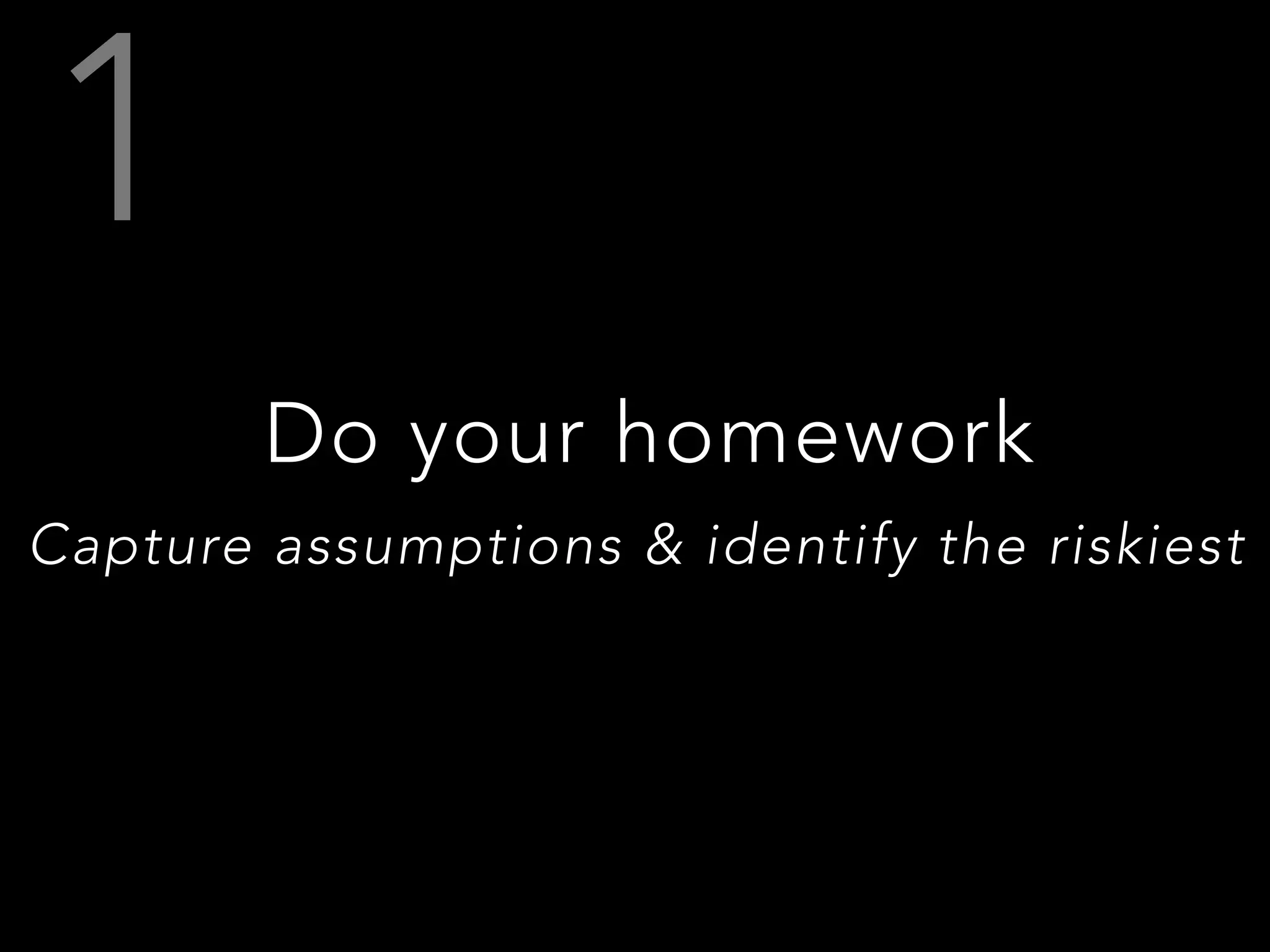 Do your homework
Capture assumptions & identify the riskiest
 