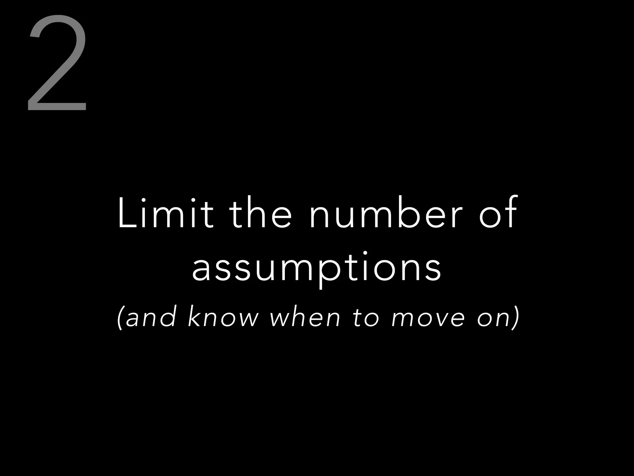 Limit the number of
assumptions
(and know when to move on)
 