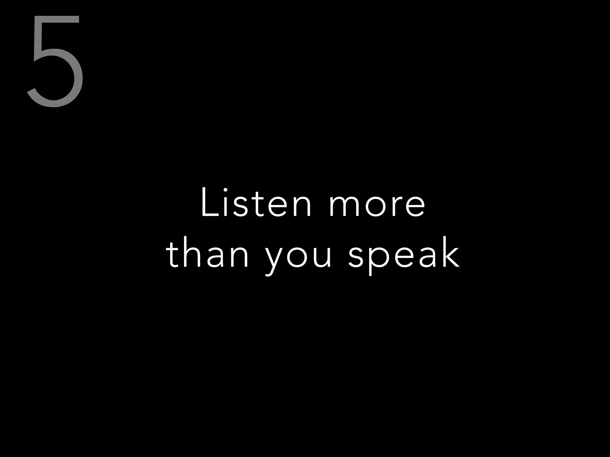 Listen more
than you speak
 