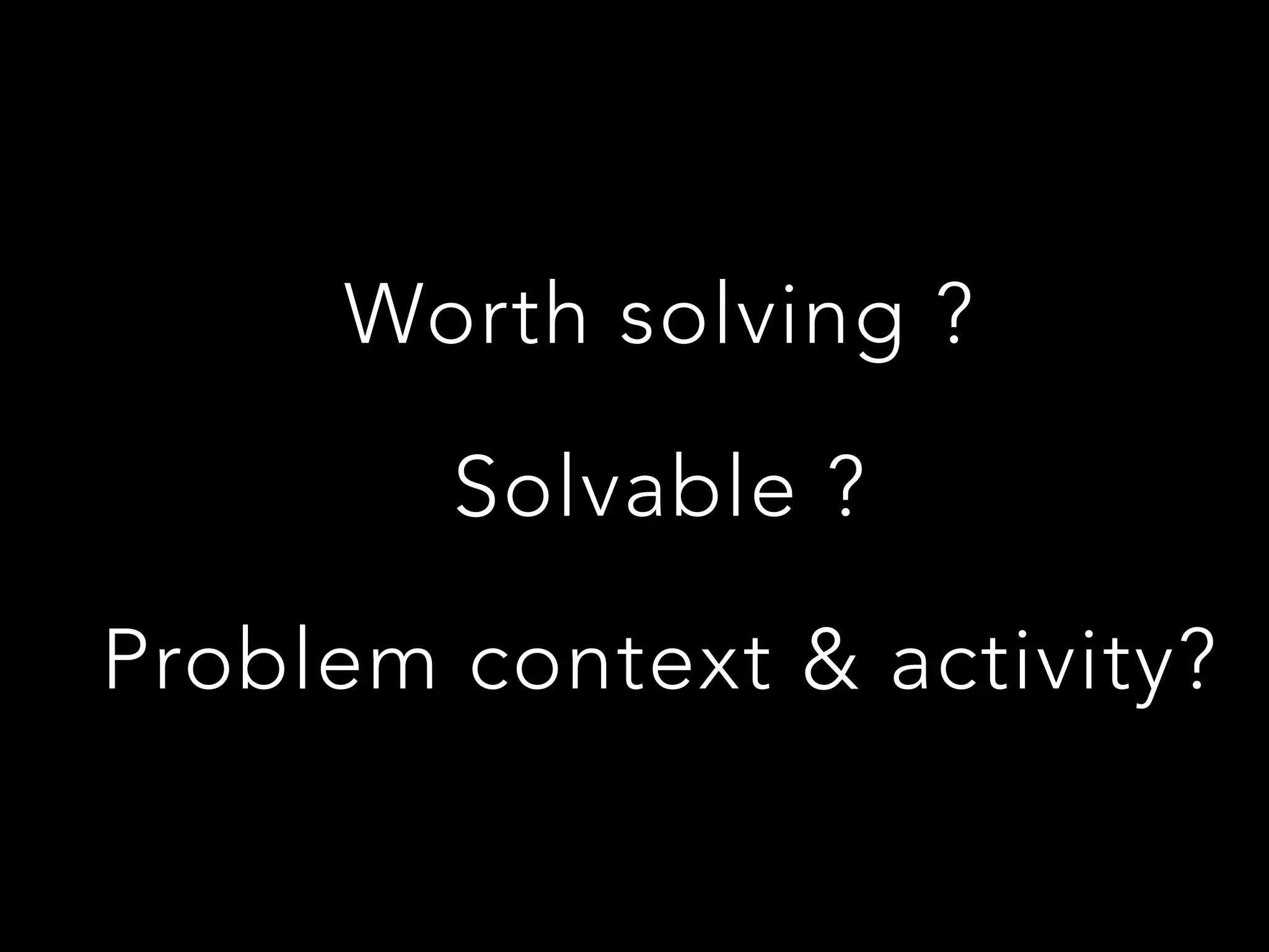 Worth solving ?

Solvable ?

Problem context & activity?
 