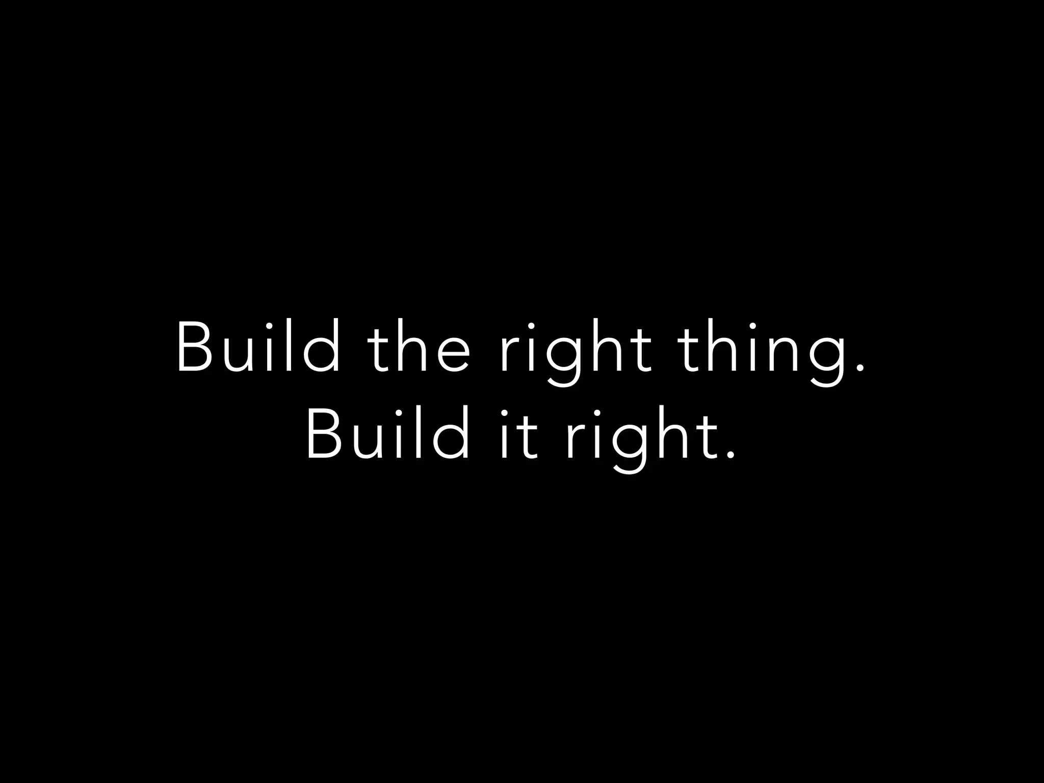 Build the right thing.
Build it right.
 