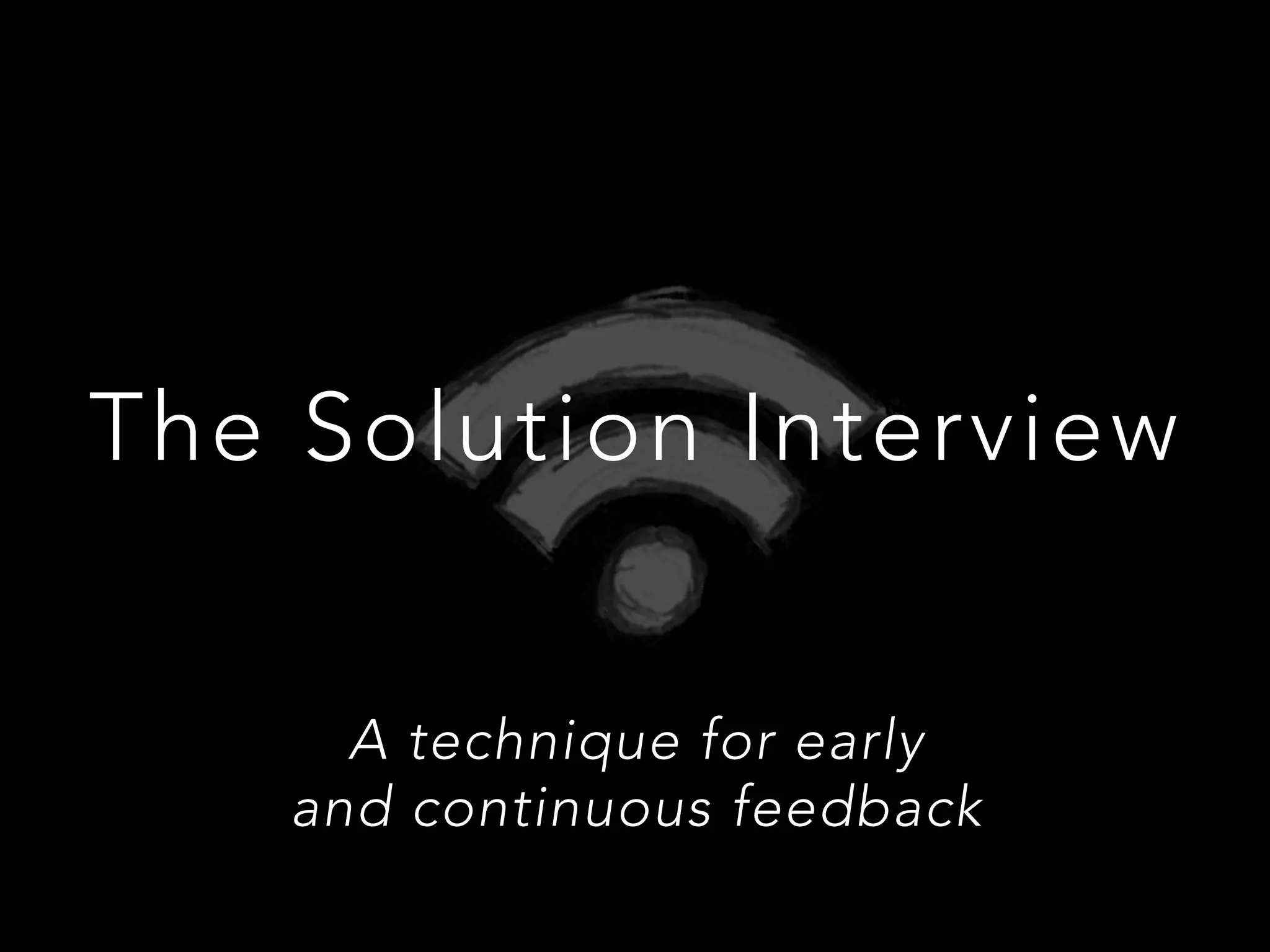 The Solution Interview
A technique for early 
and continuous feedback
 