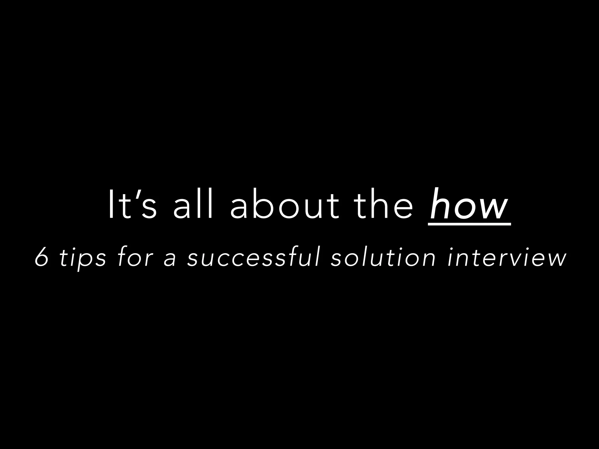 It’s all about the how
6 tips for a successful solution interview
 