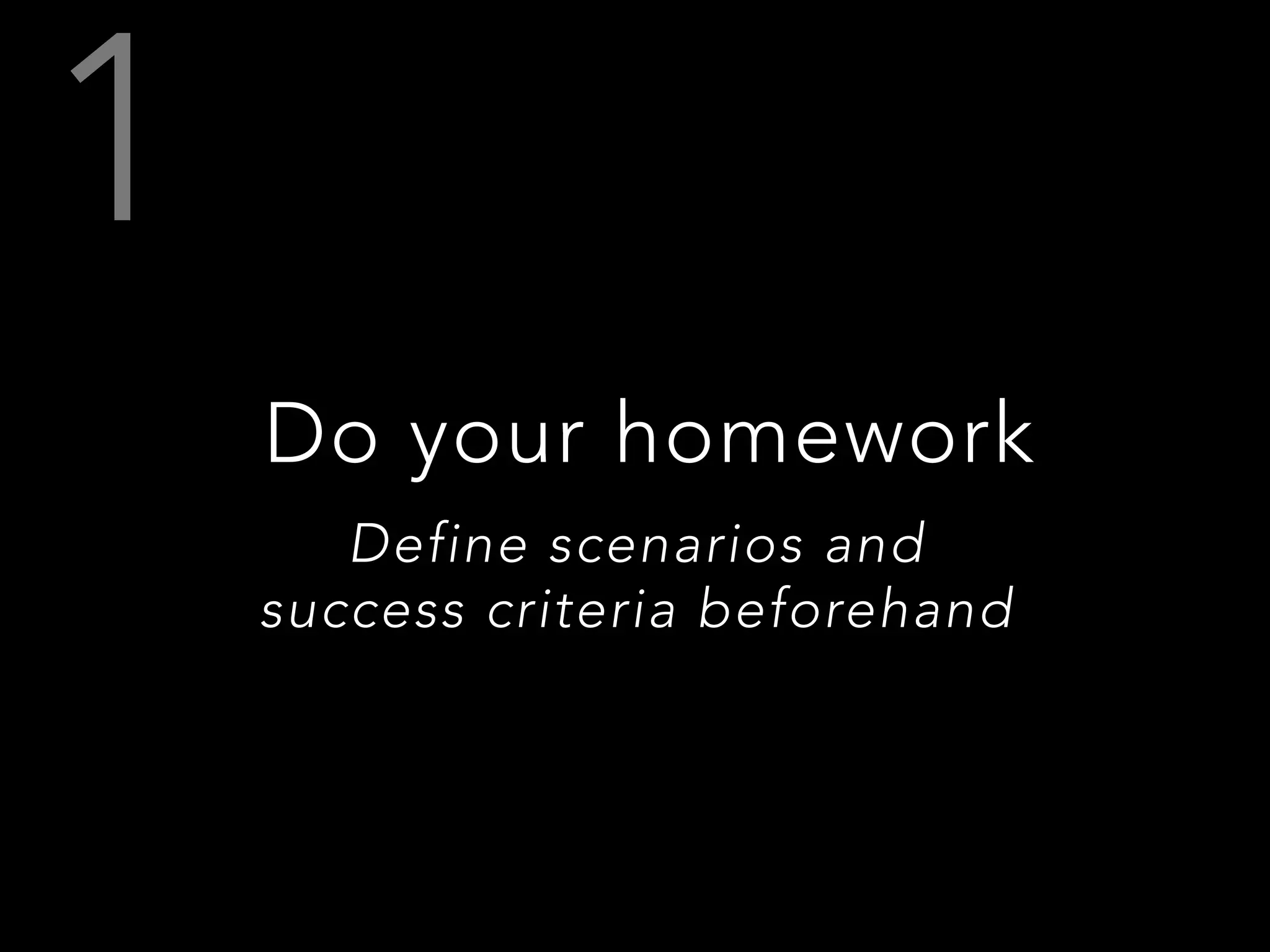 Do your homework
Define scenarios and 
success criteria beforehand
 