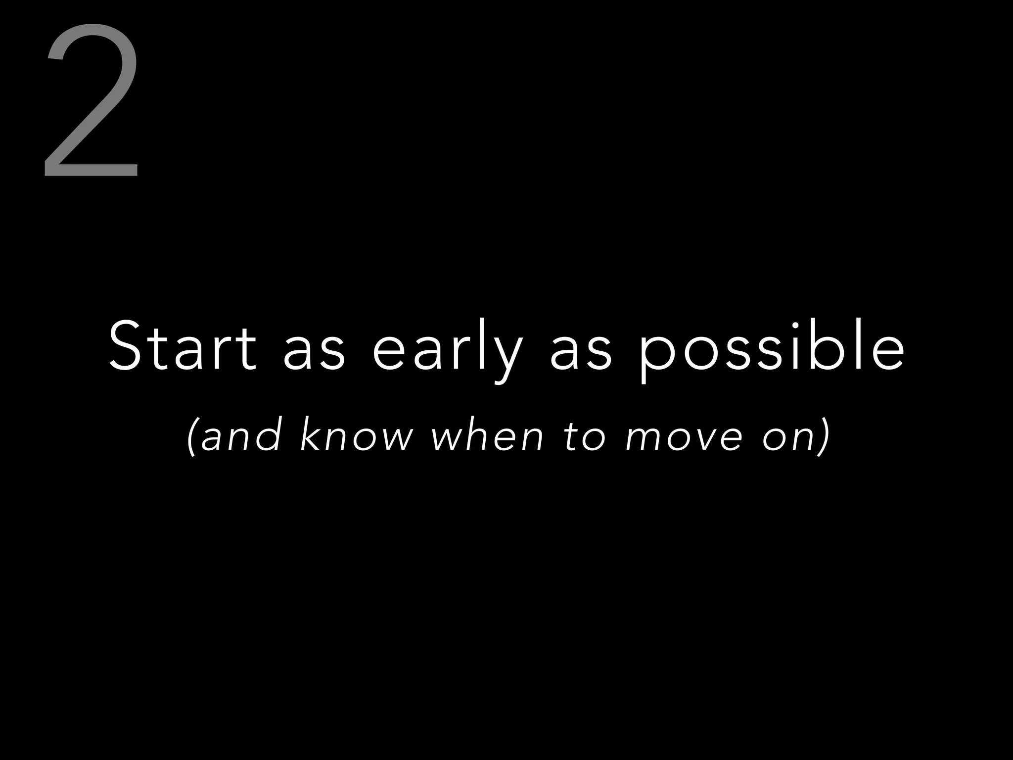 Start as early as possible
(and know when to move on)
 