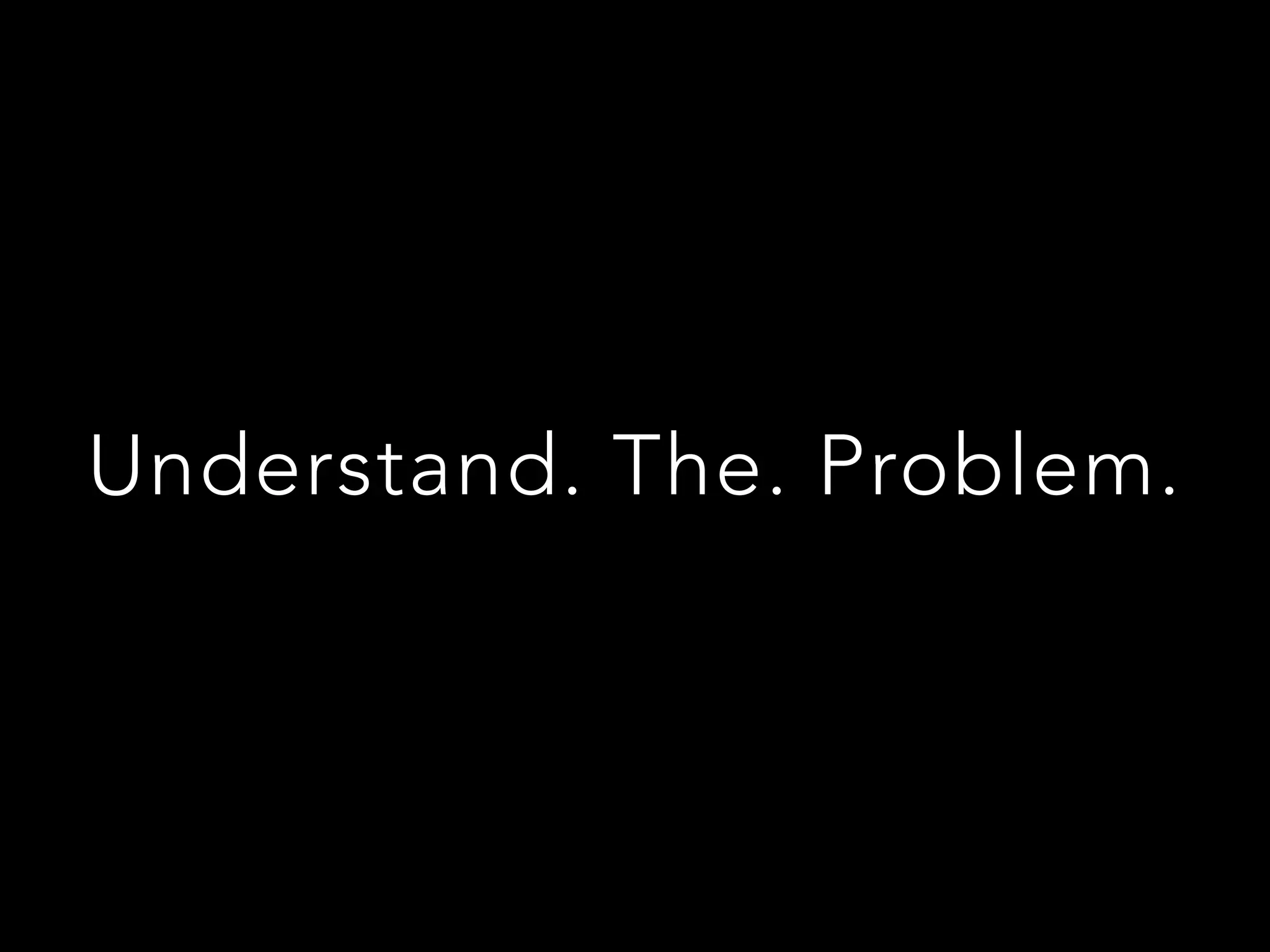 Understand. The. Problem.
 