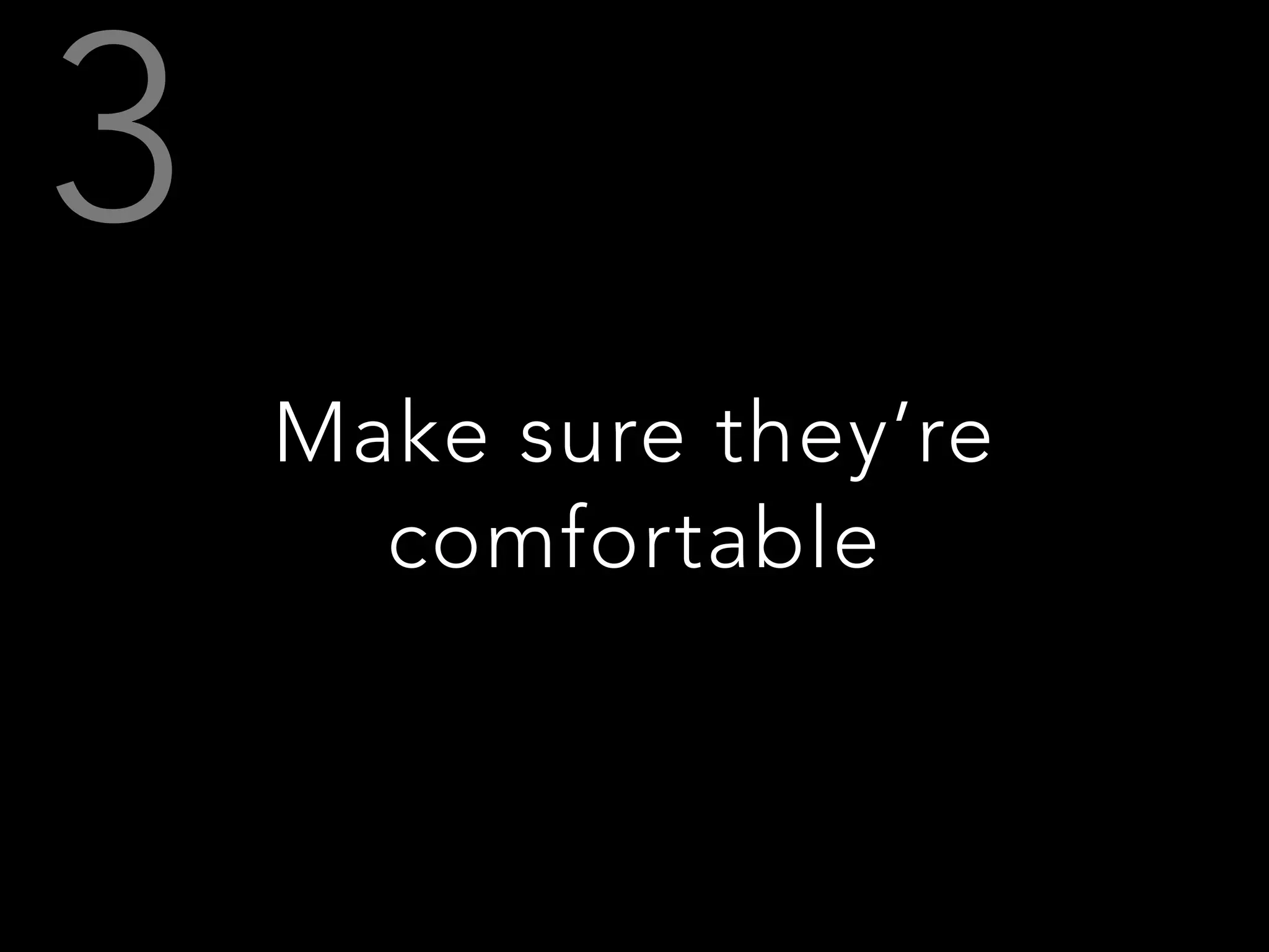 Make sure they’re
comfortable
 