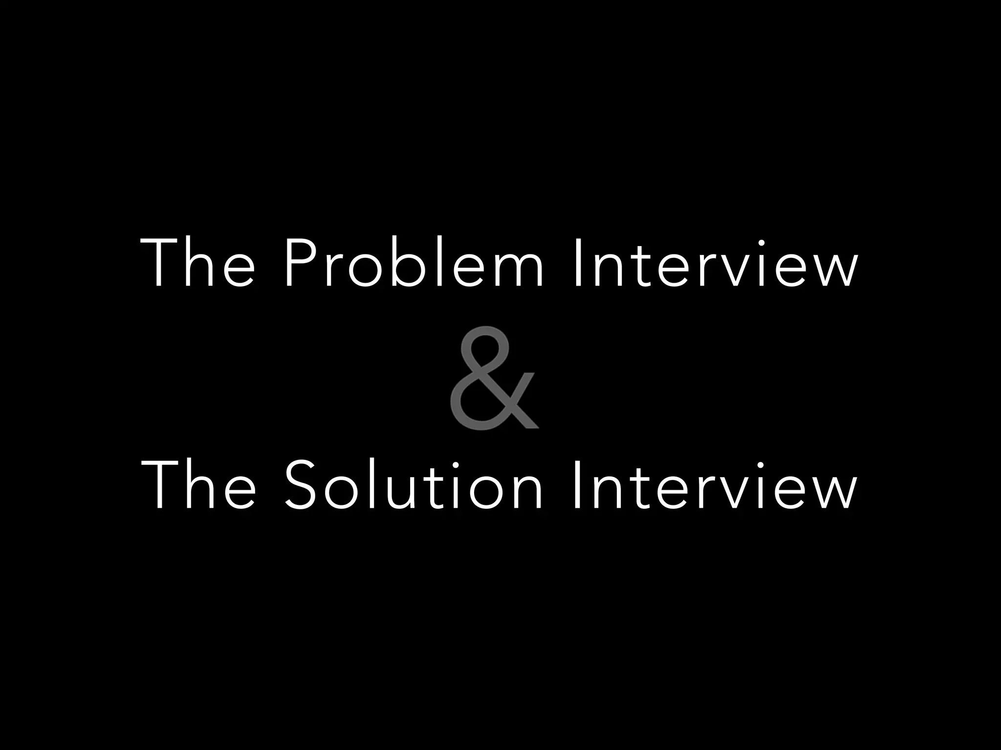 The Problem Interview 
The Solution Interview
 