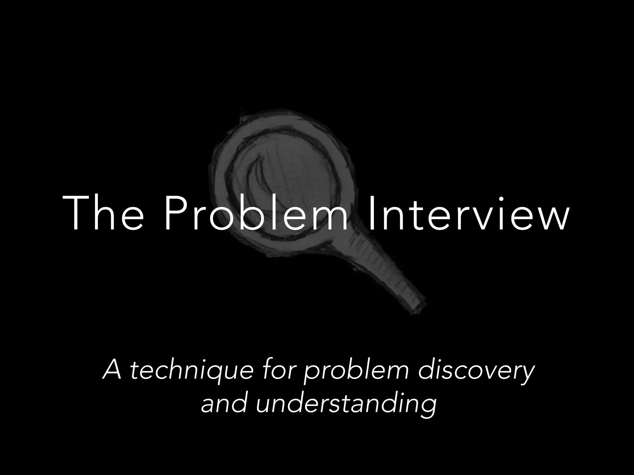 The Problem Interview
A technique for problem discovery 
and understanding
 