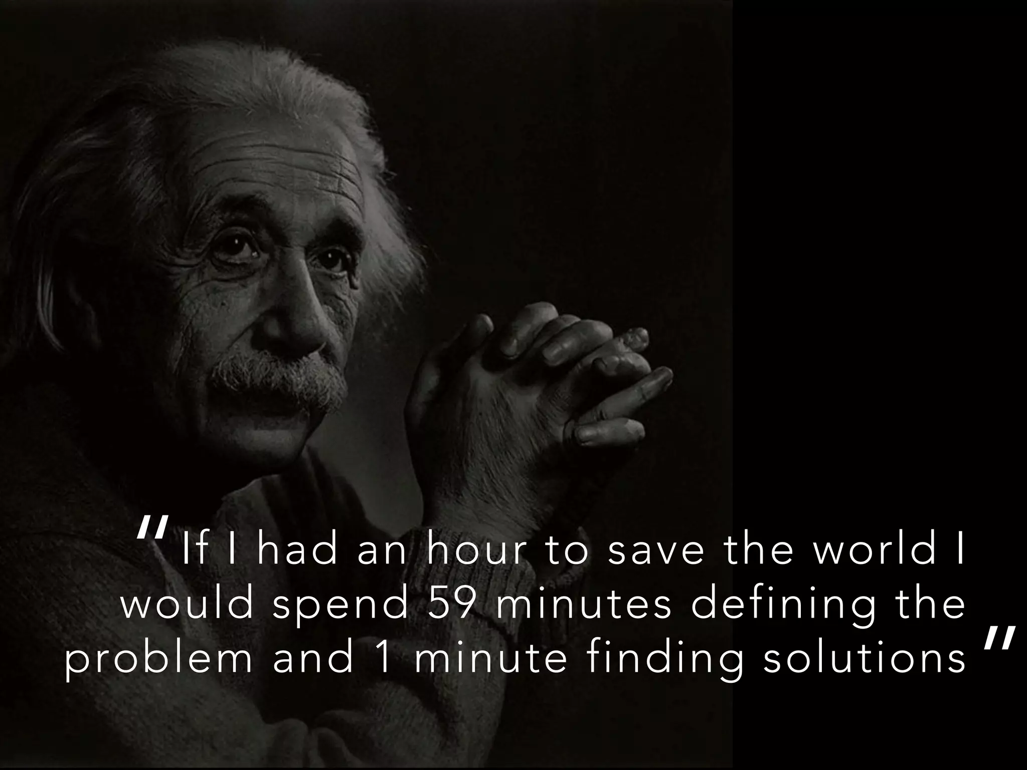 If I had an hour to save the world I
would spend 59 minutes defining the
problem and 1 minute finding solutions
“
”
 