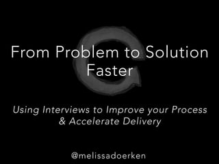 From Problem to Solution
Faster
Using Interviews to Improve your Process 
& Accelerate Delivery

@m
@melissadoerken
 